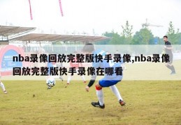 nba录像回放完整版快手录像,nba录像回放完整版快手录像在哪看