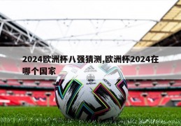 2024欧洲杯八强猜测,欧洲杯2024在哪个国家