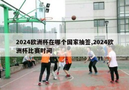 2024欧洲杯在哪个国家抽签,2024欧洲杯比赛时间