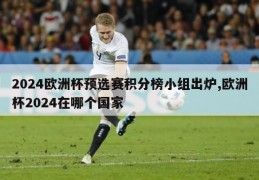 2024欧洲杯预选赛积分榜小组出炉,欧洲杯2024在哪个国家