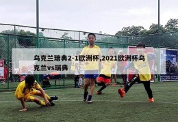 乌克兰瑞典2-1欧洲杯,2021欧洲杯乌克兰vs瑞典