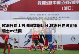 欧洲杯瑞士对法国数据比分,欧洲杯在线直播瑞士vs法国