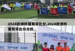 2024欧洲杯葡萄牙比分,2024欧洲杯葡萄牙比分分析